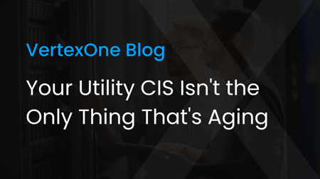Your Utility CIS Isn't the Only Thing That's Aging, VertexOne Blog